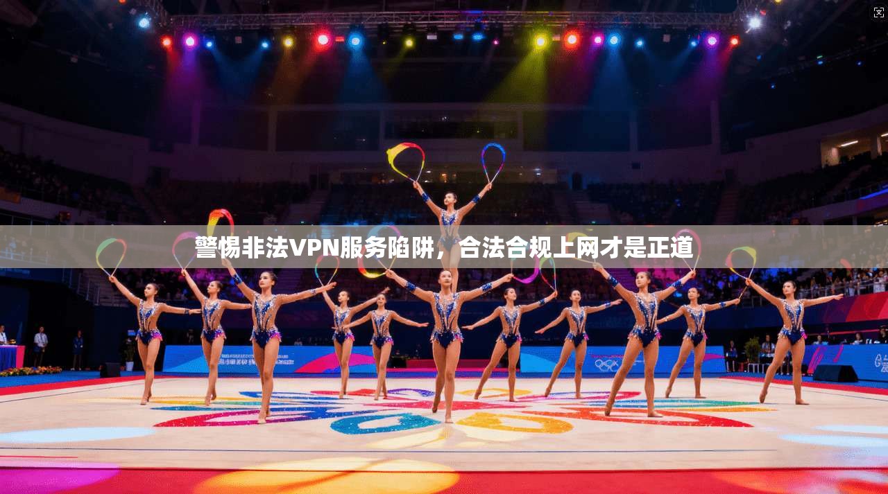 警惕非法VPN服务陷阱，合法合规上网才是正道