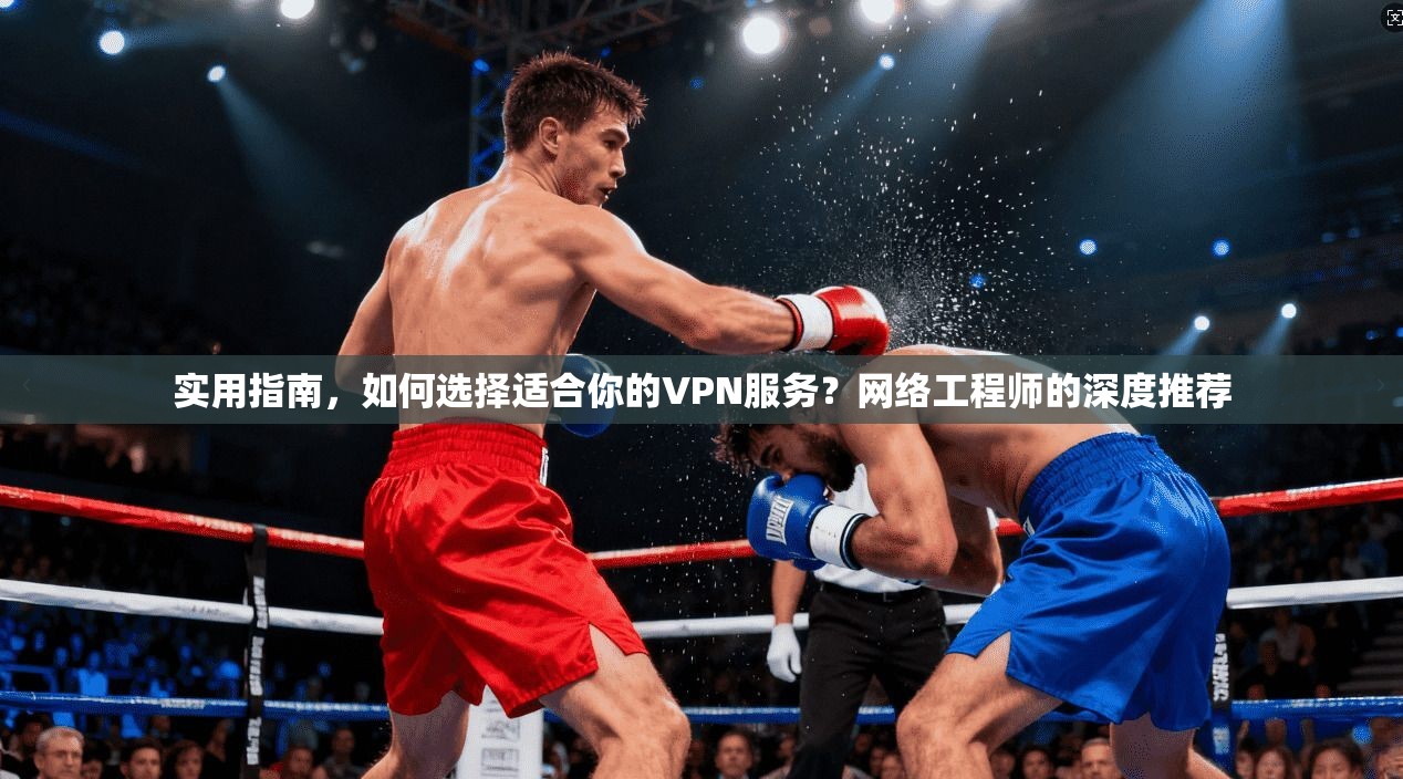 实用指南，如何选择适合你的VPN服务？网络工程师的深度推荐