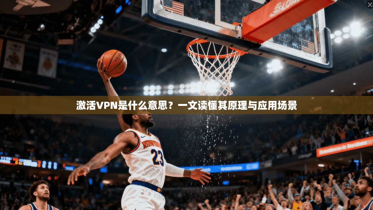 激活VPN是什么意思？一文读懂其原理与应用场景