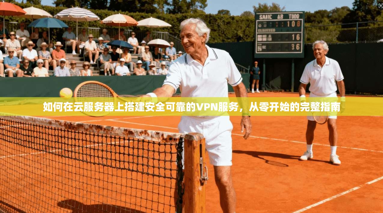 如何在云服务器上搭建安全可靠的VPN服务，从零开始的完整指南