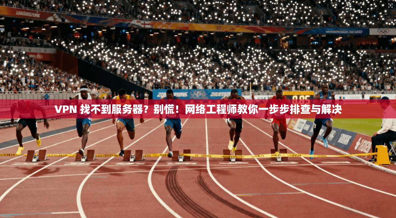 VPN 找不到服务器？别慌！网络工程师教你一步步排查与解决