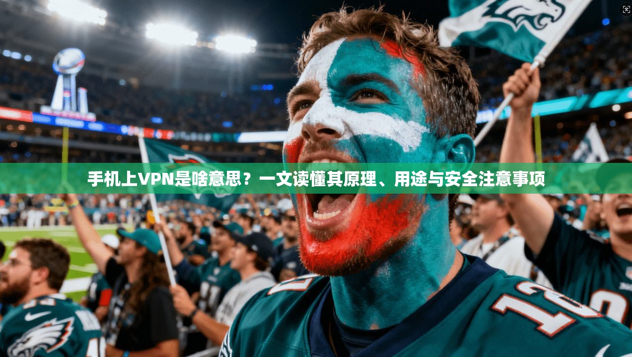 手机上VPN是啥意思？一文读懂其原理、用途与安全注意事项