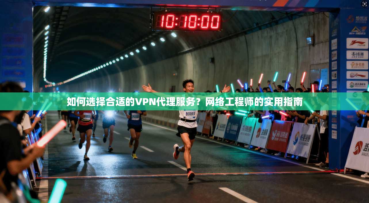 如何选择合适的VPN代理服务?网络工程师的实用指南