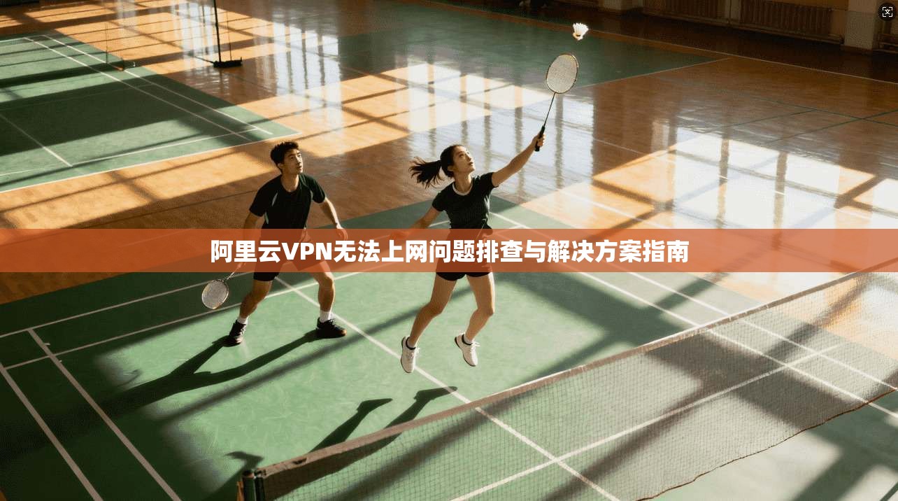 阿里云VPN无法上网问题排查与解决方案指南