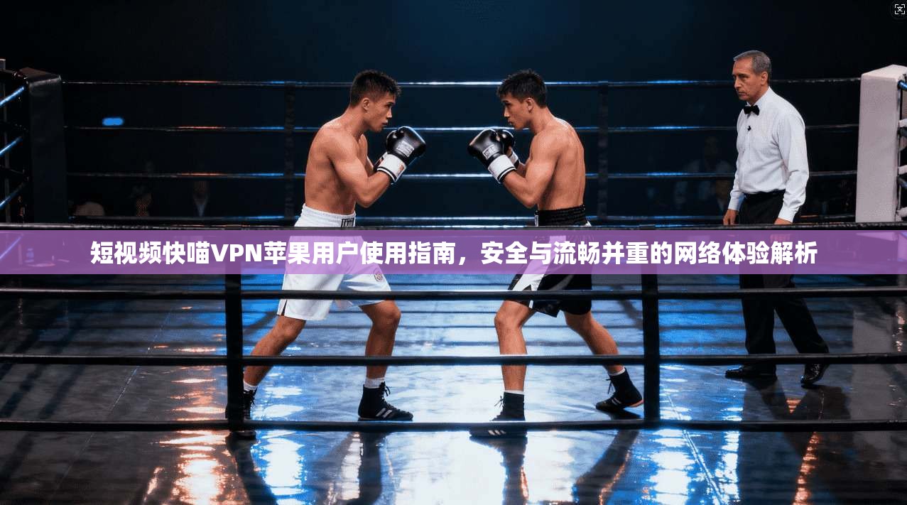短视频快喵VPN苹果用户使用指南，安全与流畅并重的网络体验解析