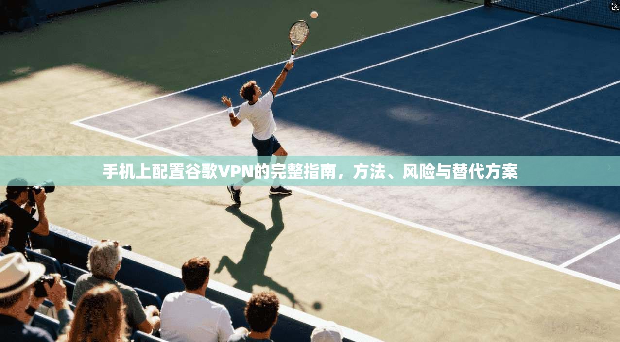 手机上配置谷歌VPN的完整指南，方法、风险与替代方案