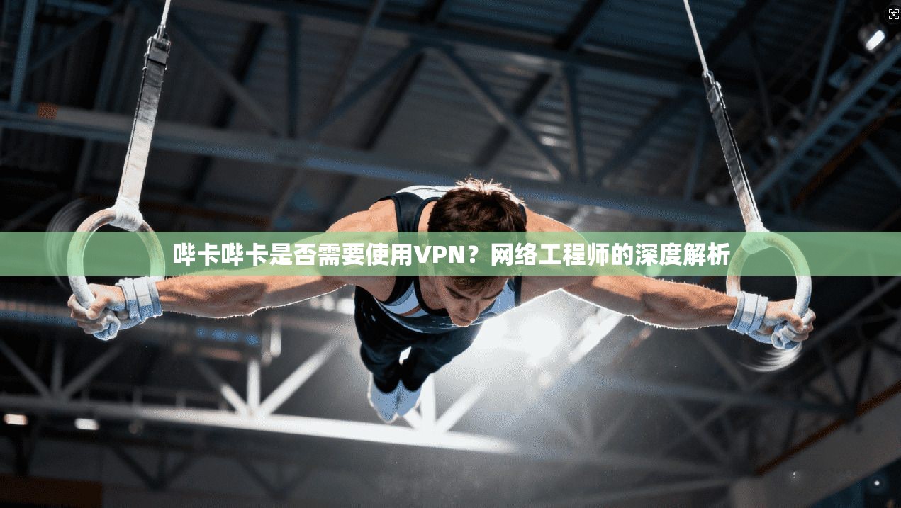 哔卡哔卡是否需要使用VPN？网络工程师的深度解析