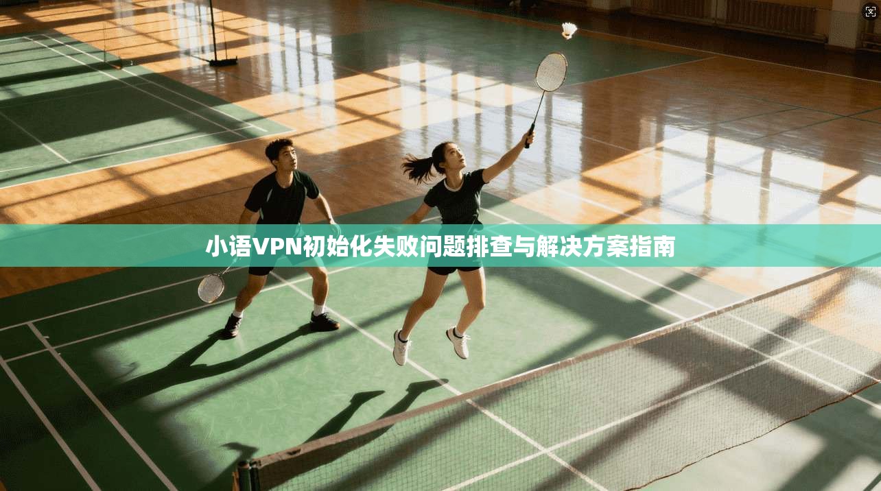 小语VPN初始化失败问题排查与解决方案指南