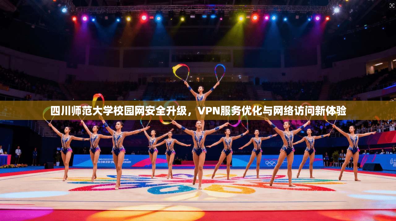 四川师范大学校园网安全升级，VPN服务优化与网络访问新体验