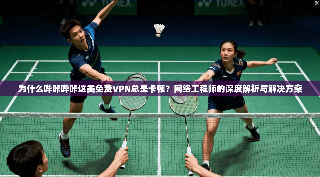 为什么哔咔哔咔这类免费VPN总是卡顿？网络工程师的深度解析与解决方案