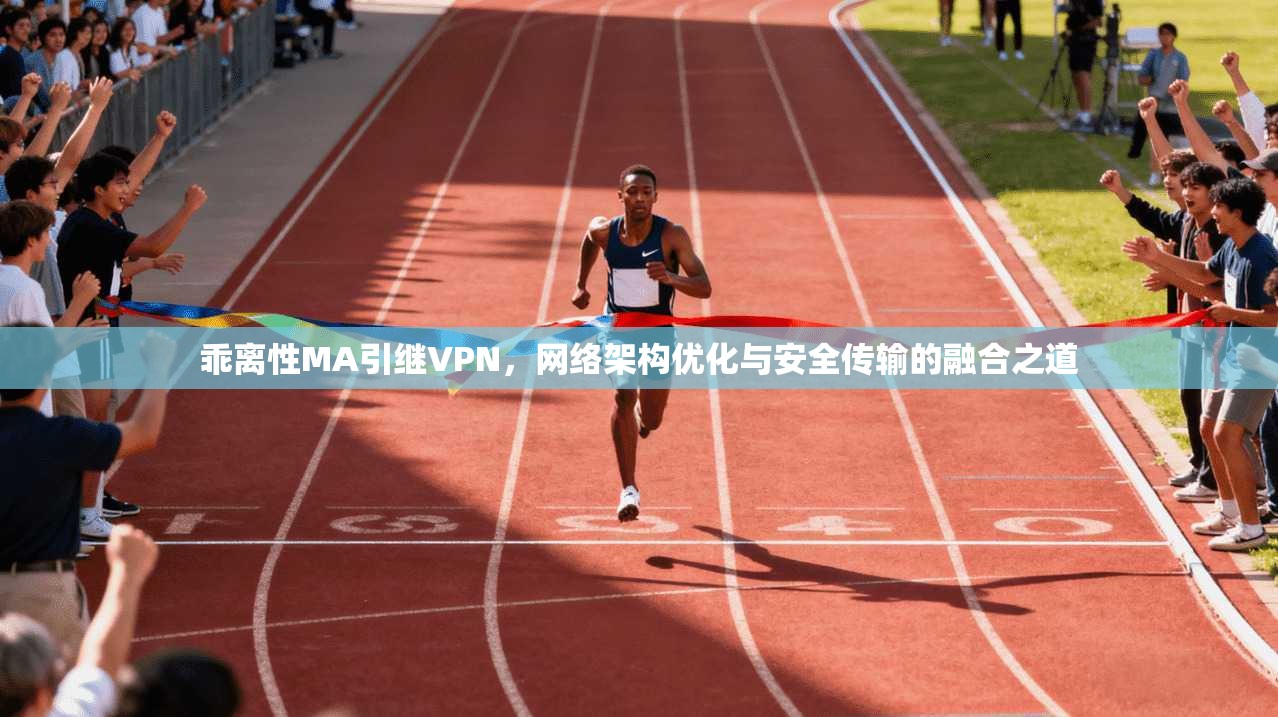 乖离性MA引继VPN，网络架构优化与安全传输的融合之道