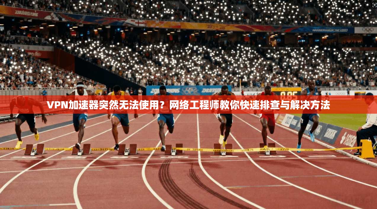 VPN加速器突然无法使用？网络工程师教你快速排查与解决方法