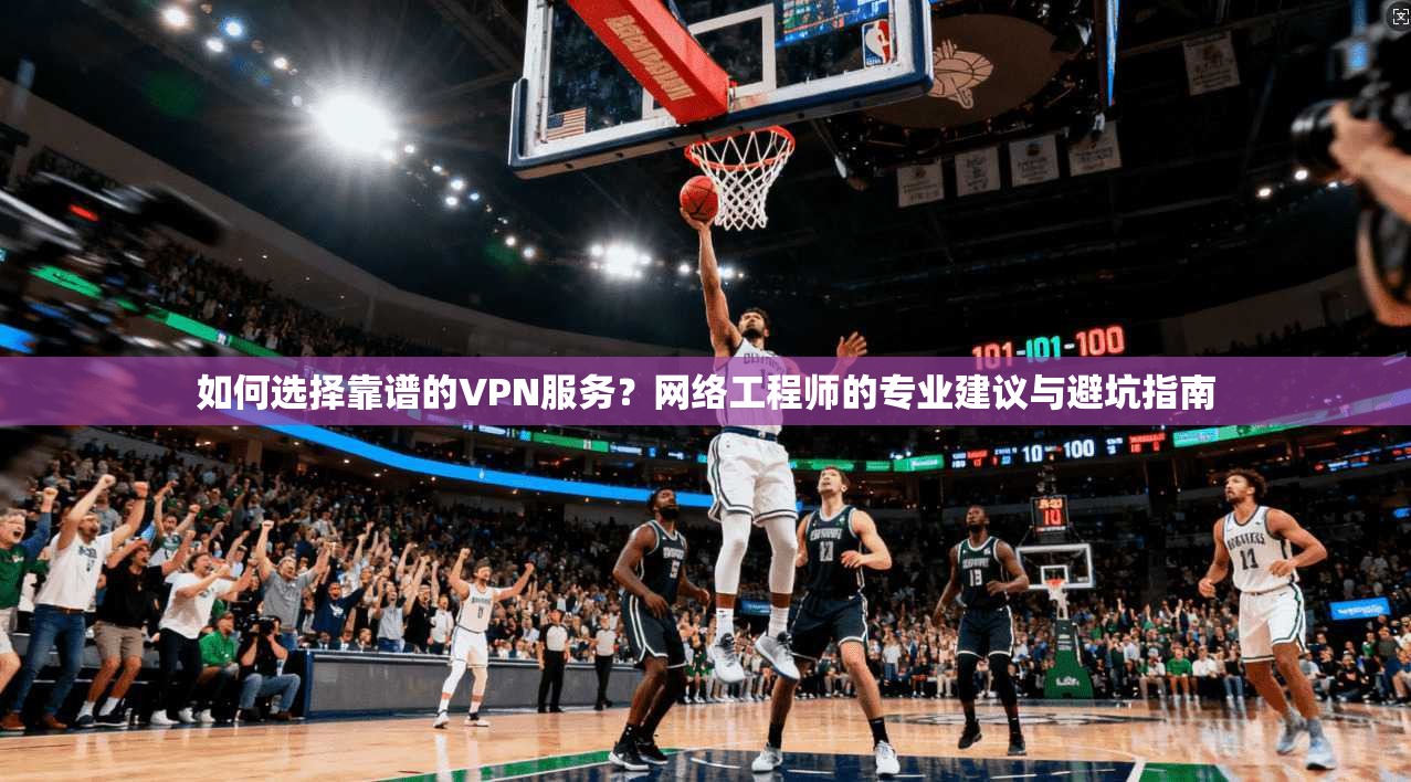 如何选择靠谱的VPN服务？网络工程师的专业建议与避坑指南