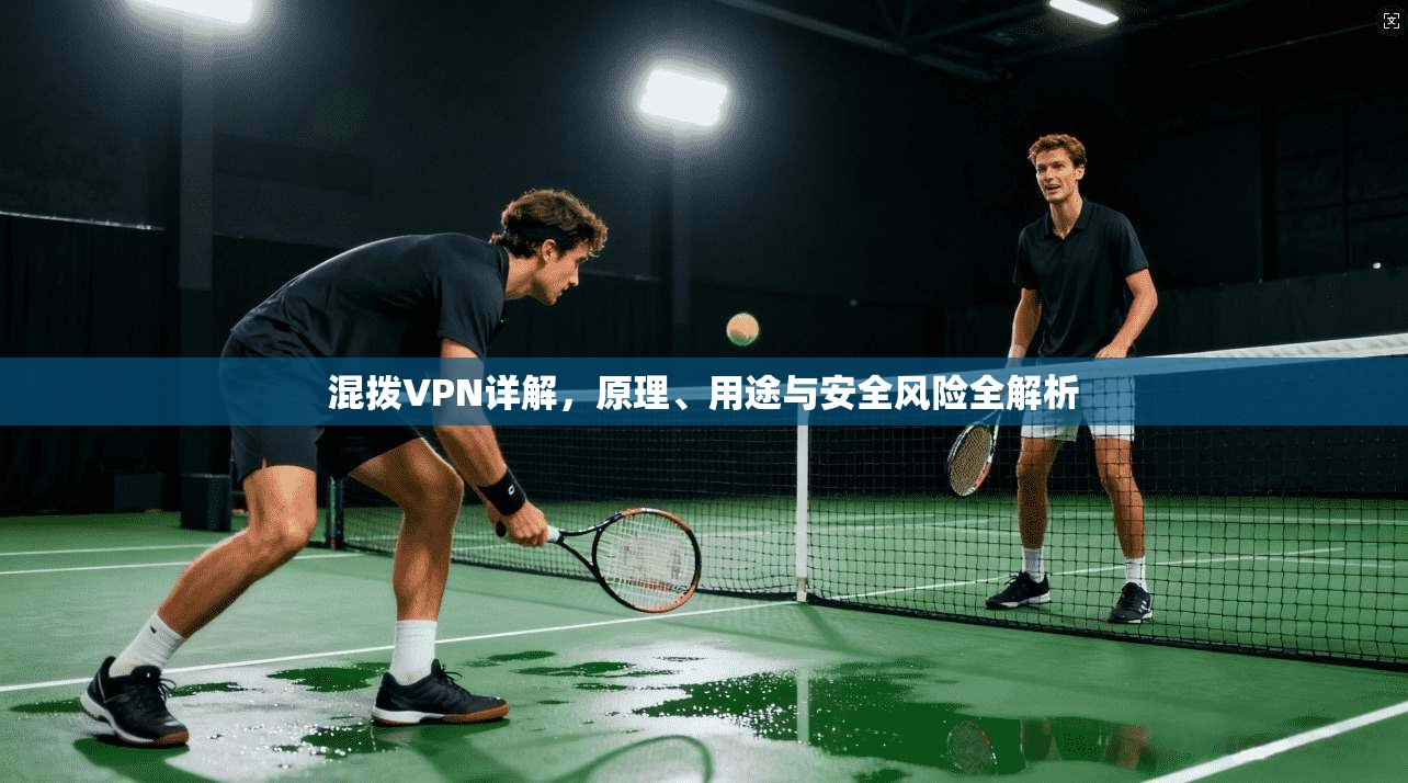混拨VPN详解，原理、用途与安全风险全解析