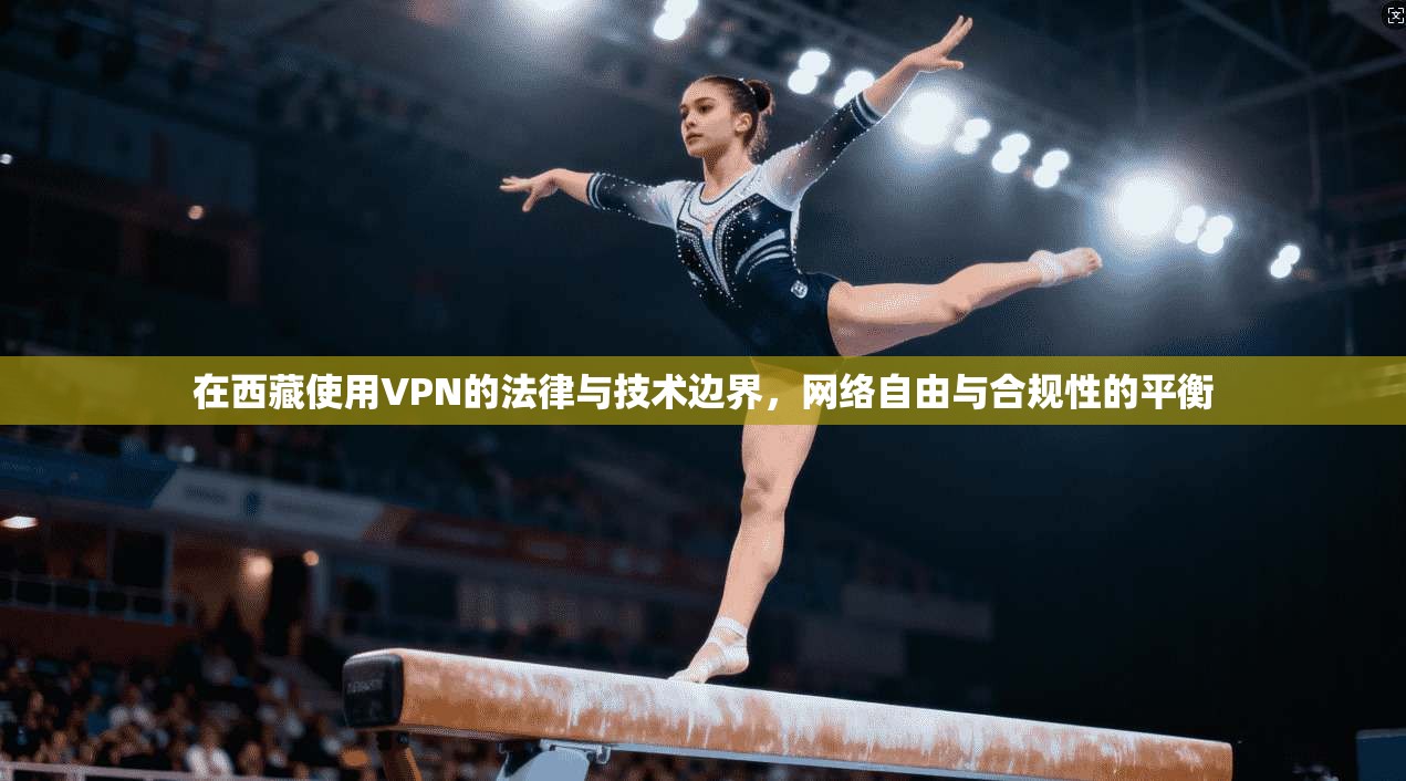 在西藏使用VPN的法律与技术边界，网络自由与合规性的平衡