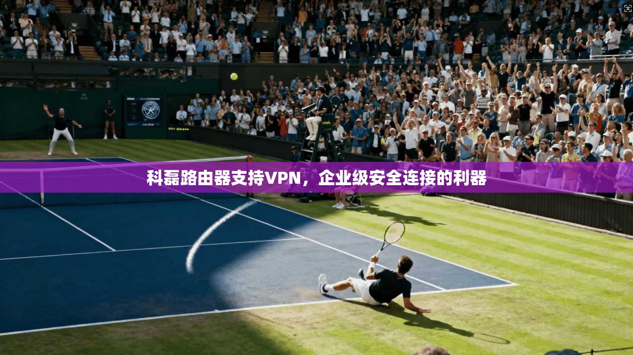 科磊路由器支持VPN，企业级安全连接的利器