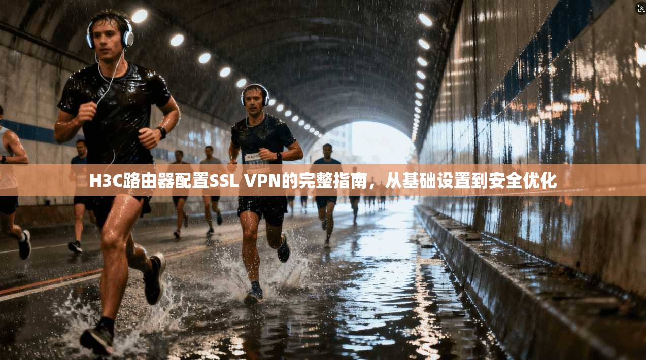 H3C路由器配置SSL VPN的完整指南，从基础设置到安全优化