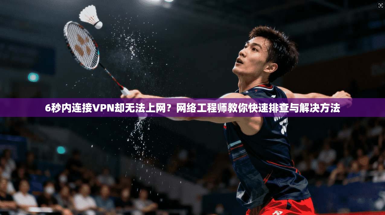 6秒内连接VPN却无法上网？网络工程师教你快速排查与解决方法