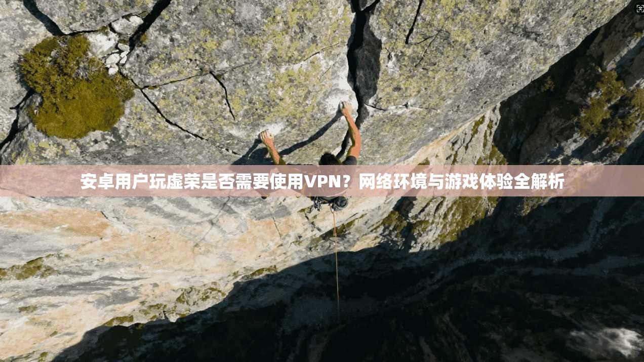 安卓用户玩虚荣是否需要使用VPN？网络环境与游戏体验全解析