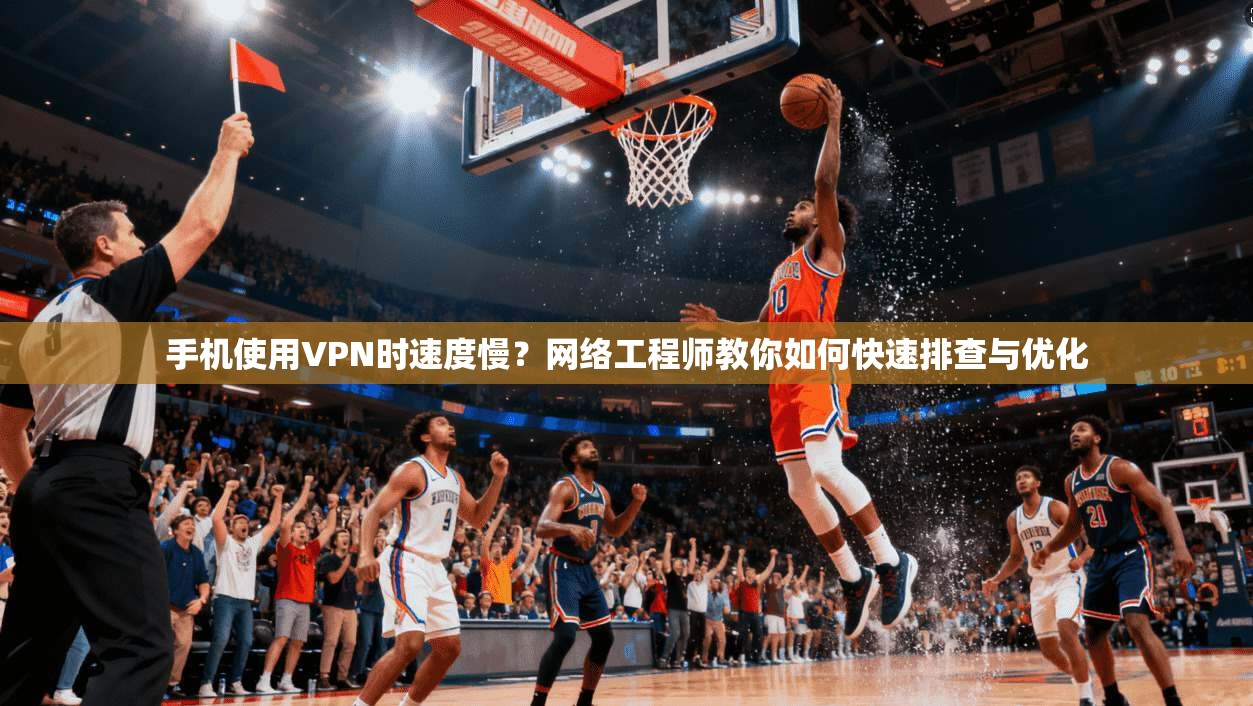 手机使用VPN时速度慢？网络工程师教你如何快速排查与优化