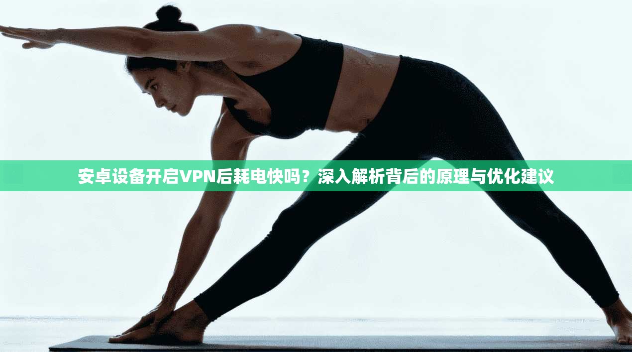 安卓设备开启VPN后耗电快吗？深入解析背后的原理与优化建议