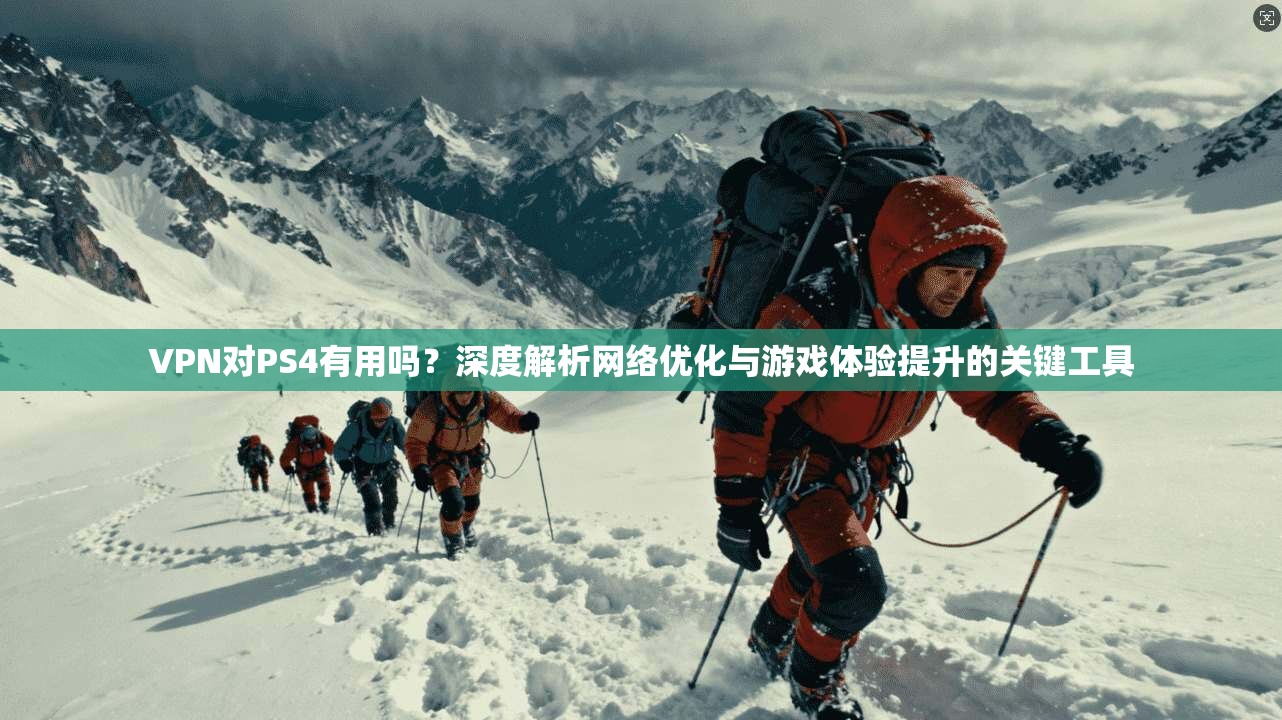 VPN对PS4有用吗？深度解析网络优化与游戏体验提升的关键工具