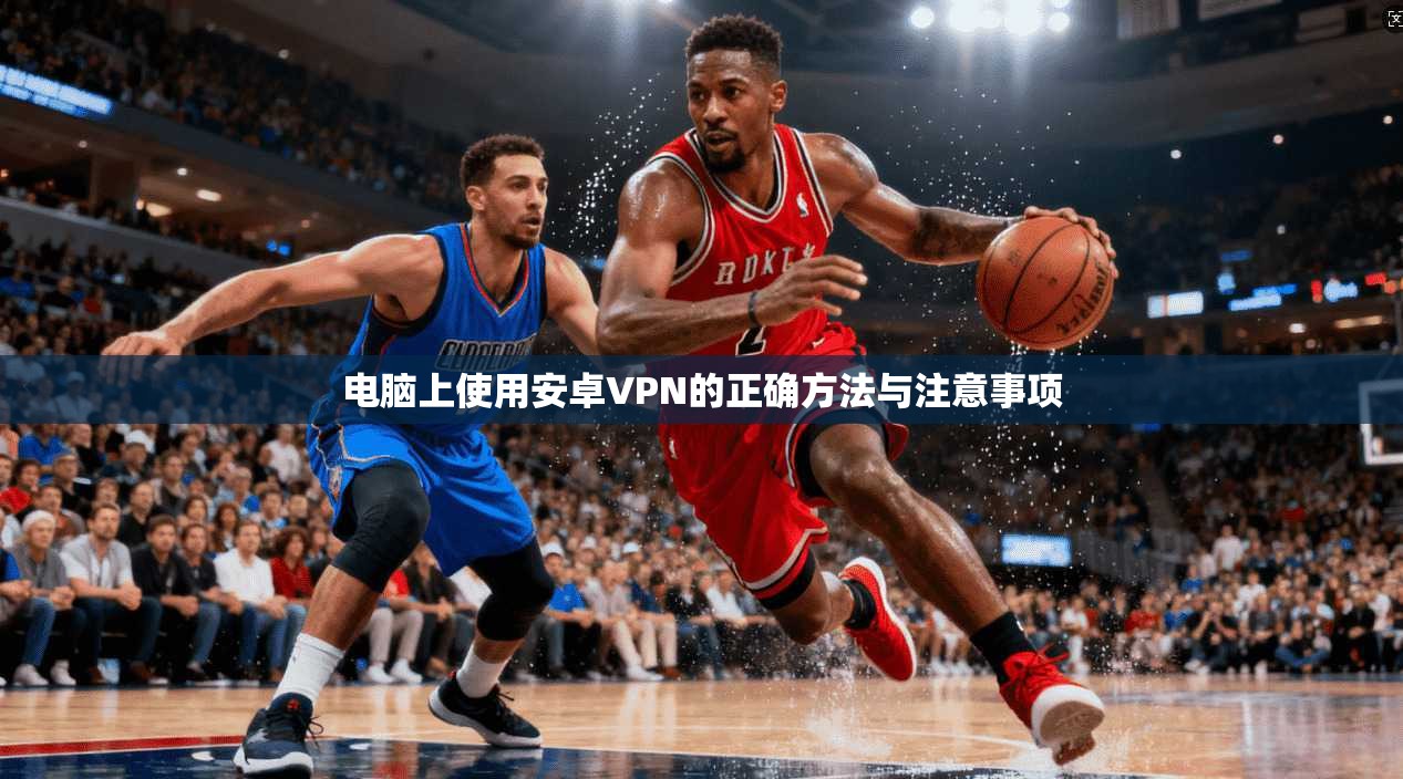 电脑上使用安卓VPN的正确方法与注意事项