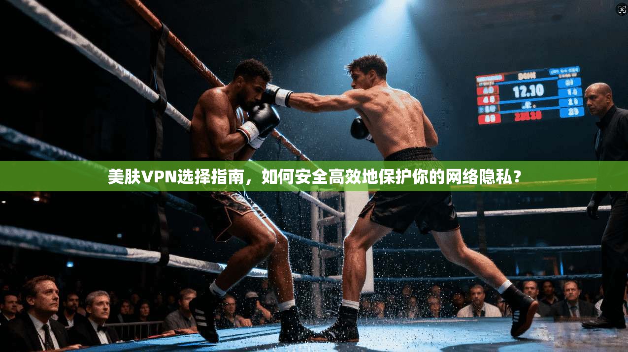 美肤VPN选择指南，如何安全高效地保护你的网络隐私？