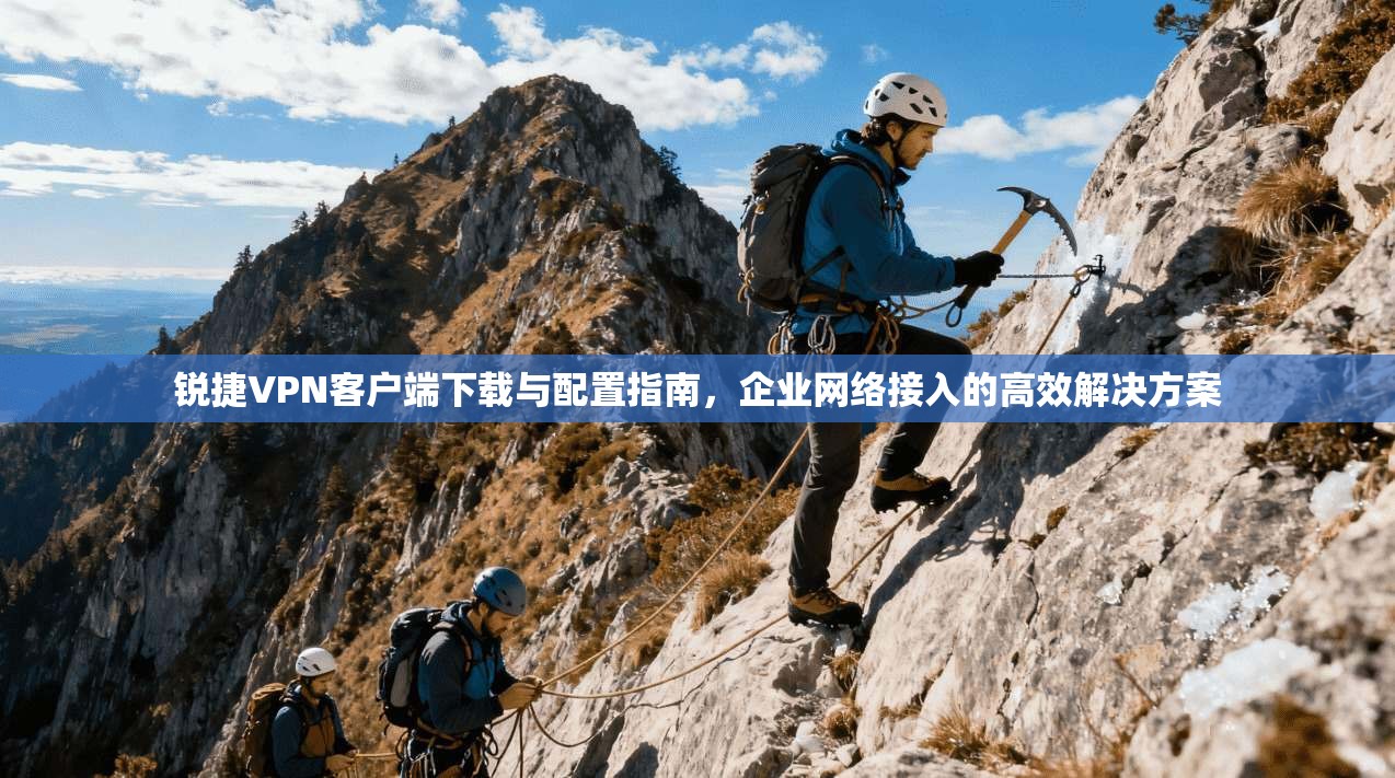 锐捷VPN客户端下载与配置指南，企业网络接入的高效解决方案