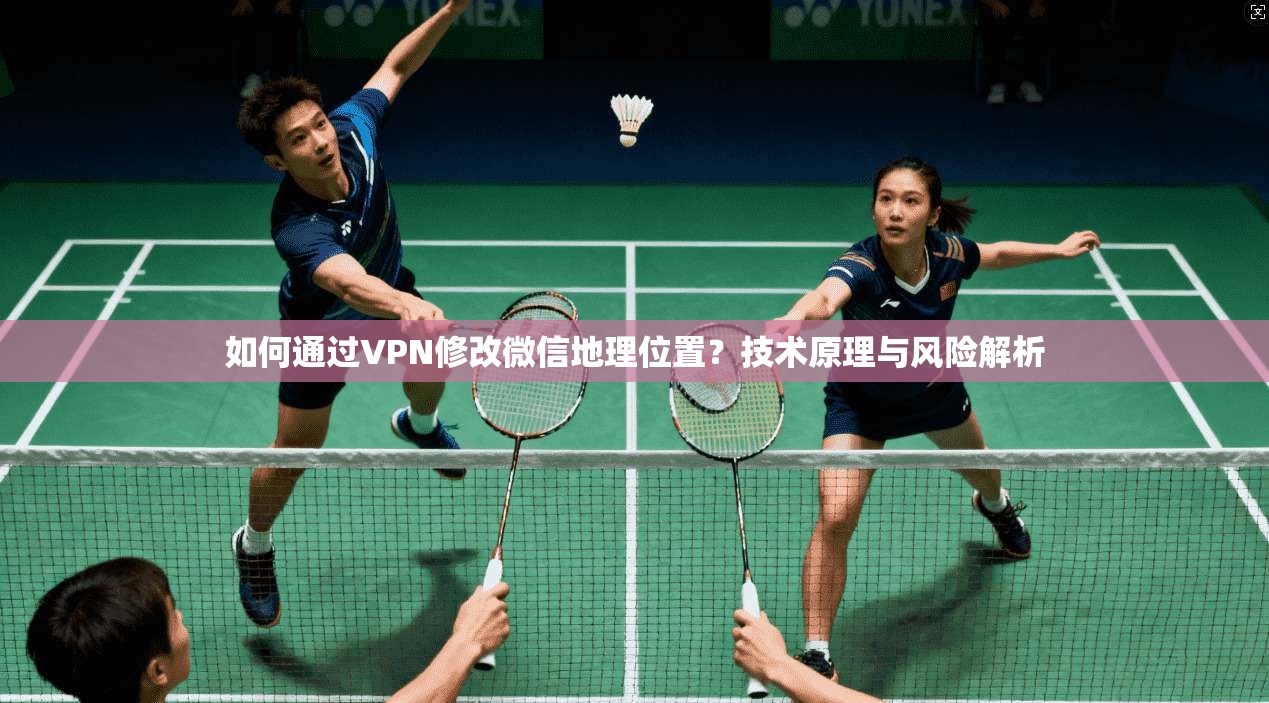 如何通过VPN修改微信地理位置？技术原理与风险解析