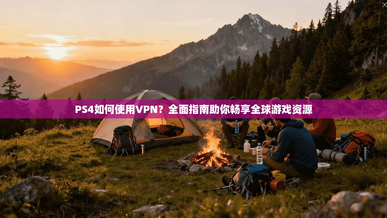 PS4如何使用VPN?全面指南助你畅享全球游戏资源
