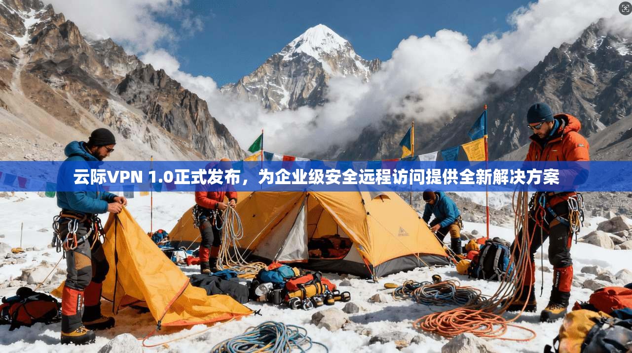 云际VPN 1.0正式发布，为企业级安全远程访问提供全新解决方案