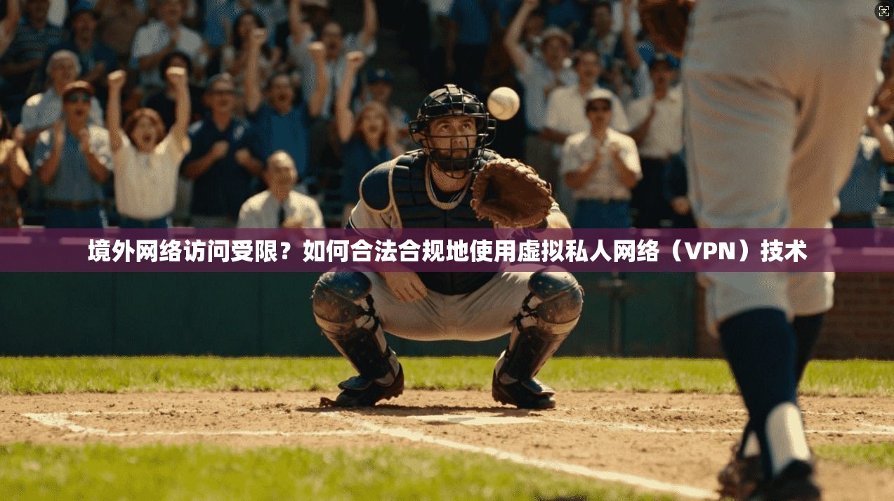 境外网络访问受限？如何合法合规地使用虚拟私人网络（VPN）技术
