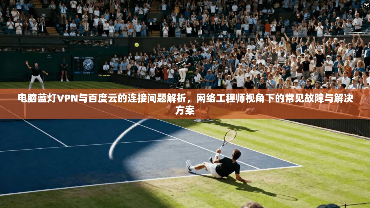 电脑蓝灯VPN与百度云的连接问题解析，网络工程师视角下的常见故障与解决方案