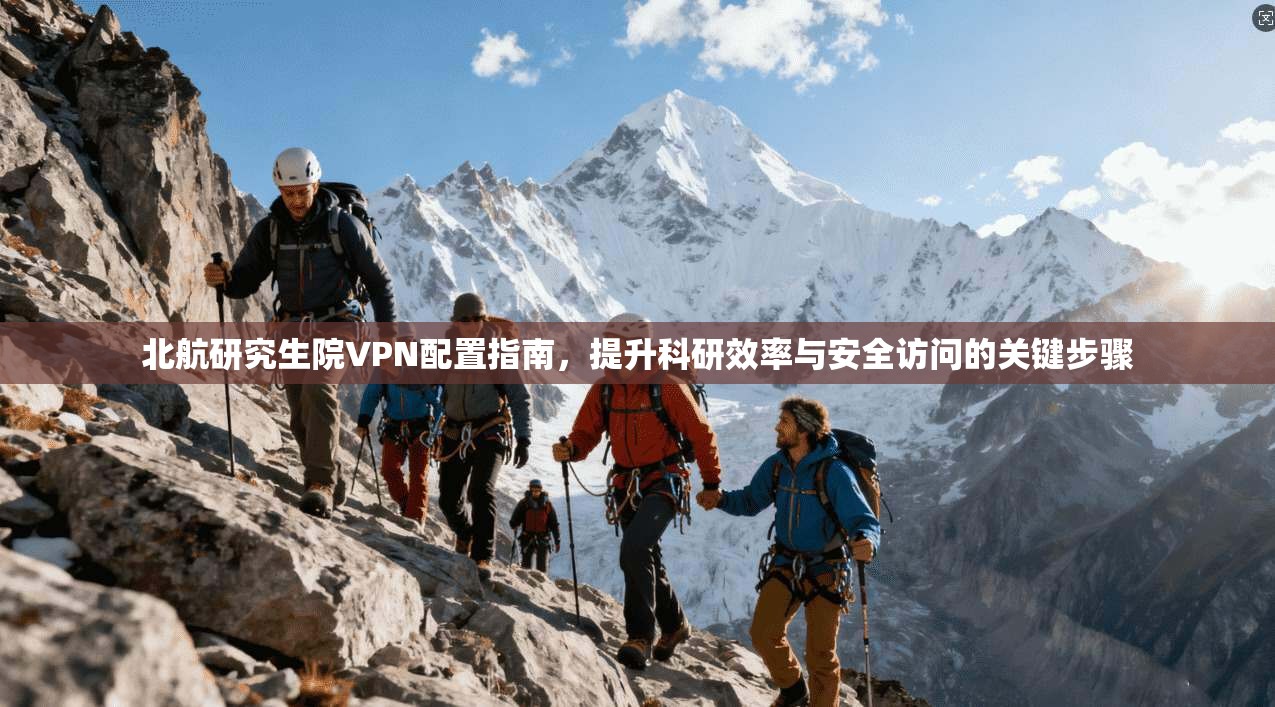 北航研究生院VPN配置指南，提升科研效率与安全访问的关键步骤
