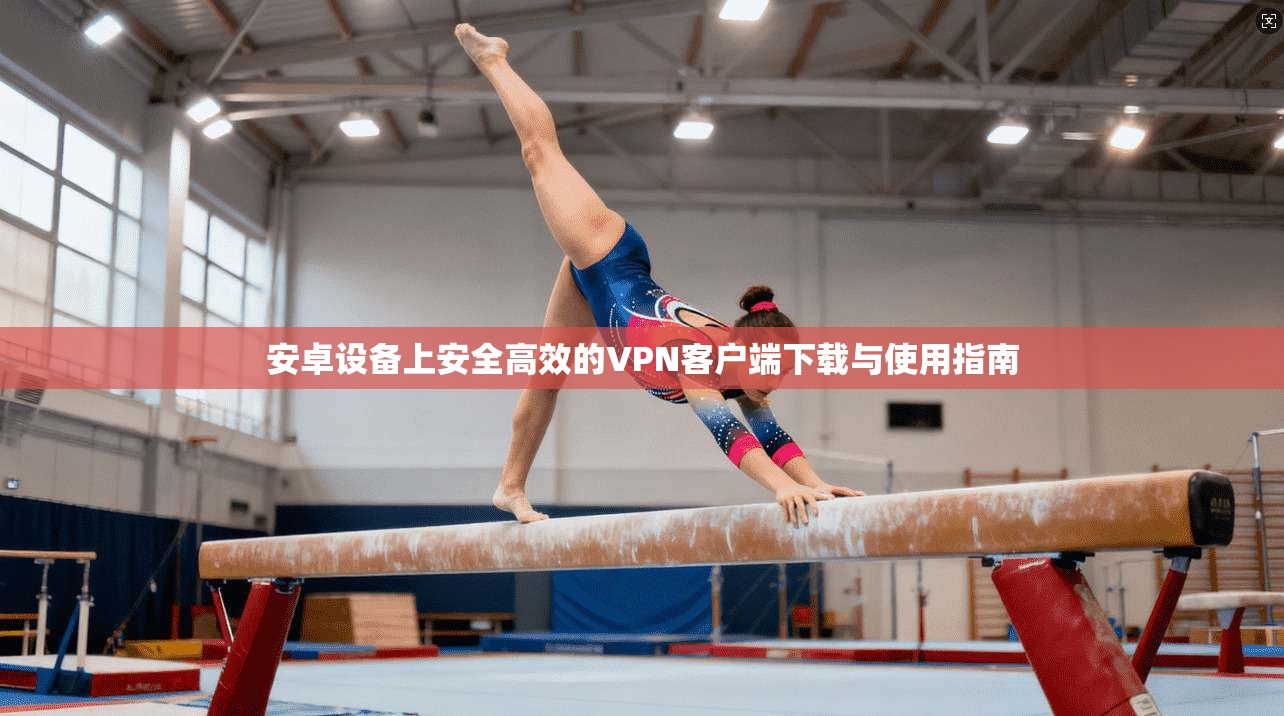 安卓设备上安全高效的VPN客户端下载与使用指南