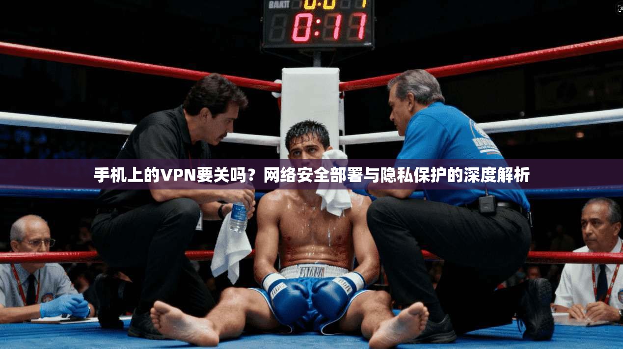 手机上的VPN要关吗？网络安全部署与隐私保护的深度解析