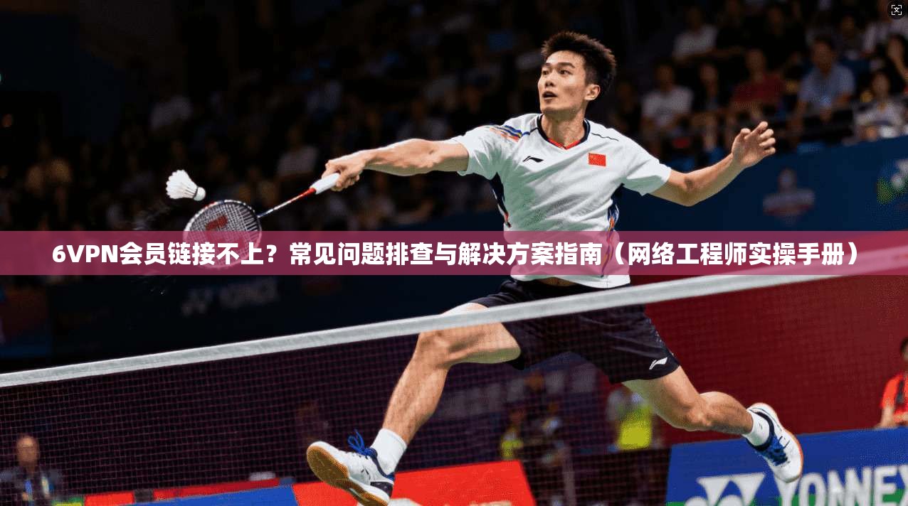 6VPN会员链接不上？常见问题排查与解决方案指南（网络工程师实操手册）