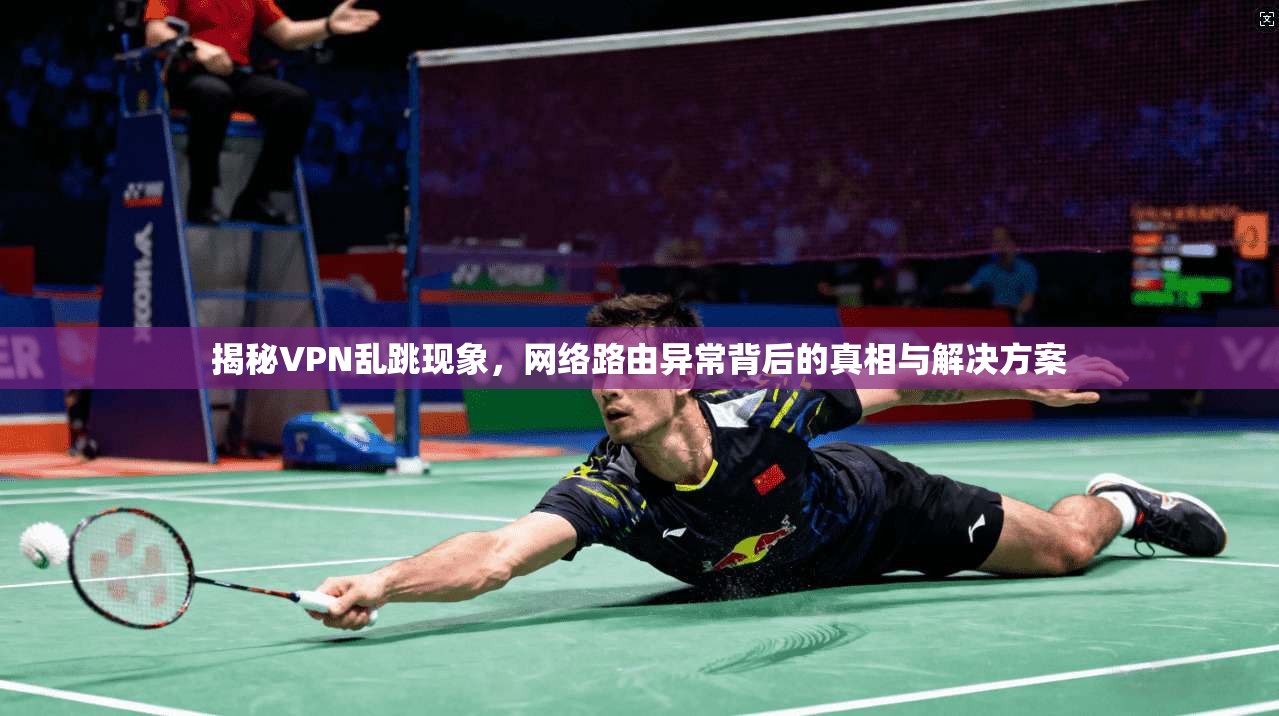 揭秘VPN乱跳现象，网络路由异常背后的真相与解决方案