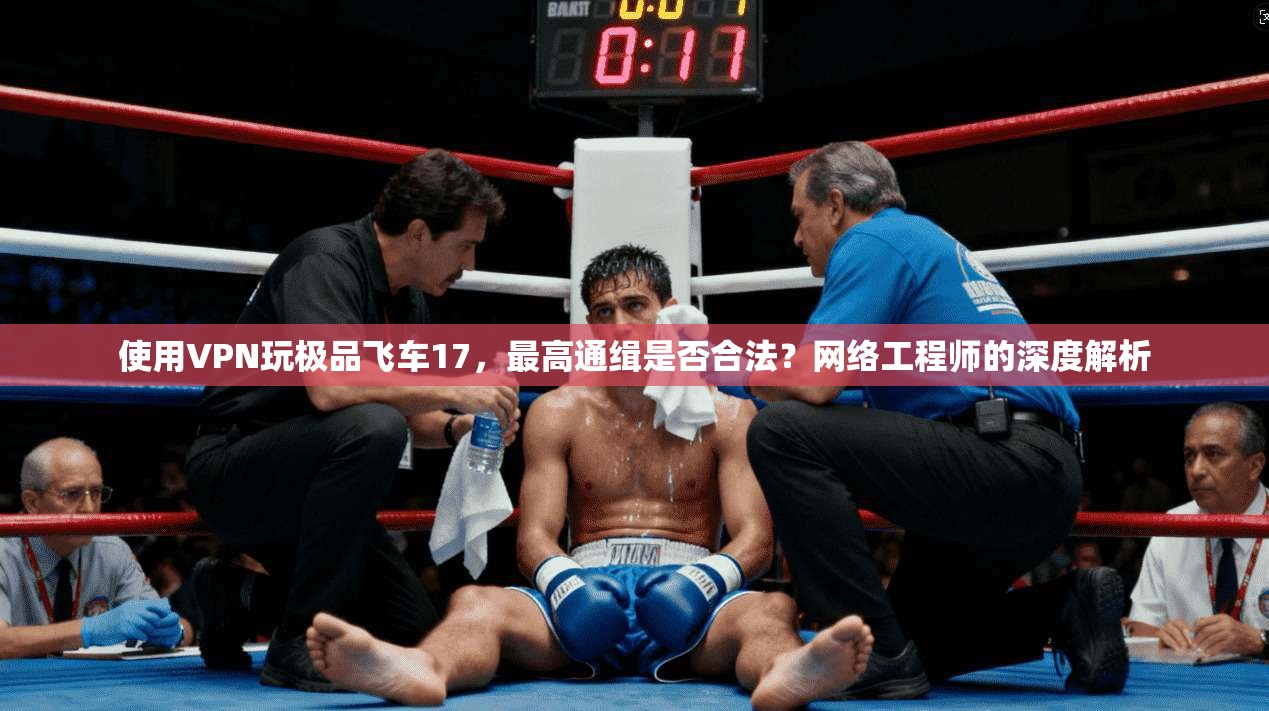 使用VPN玩极品飞车17，最高通缉是否合法？网络工程师的深度解析