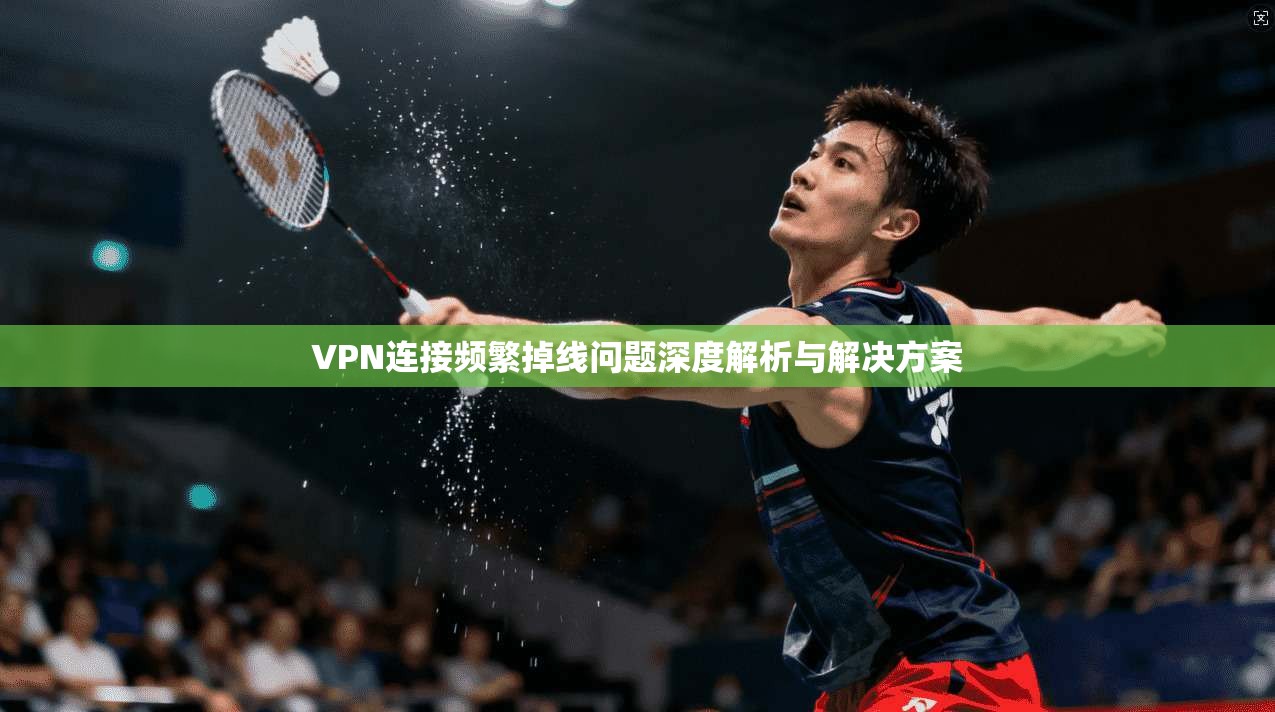 VPN连接频繁掉线问题深度解析与解决方案