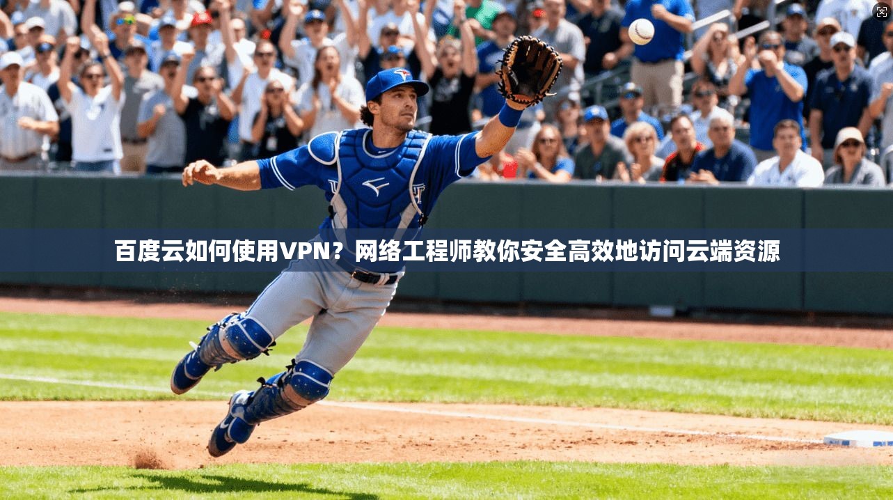 百度云如何使用VPN？网络工程师教你安全高效地访问云端资源
