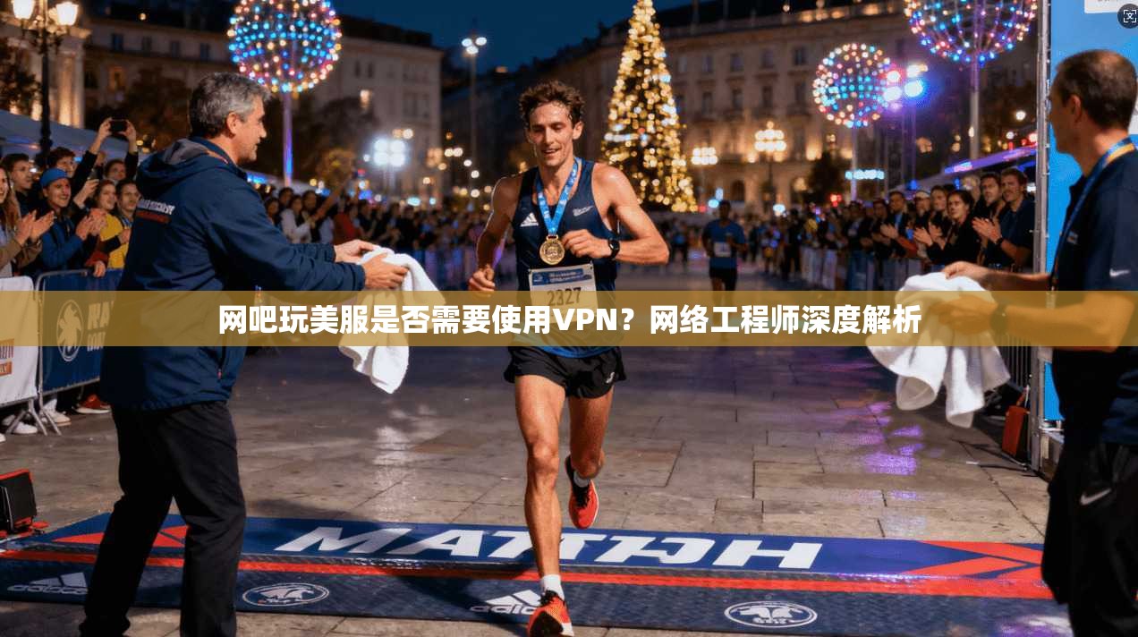 网吧玩美服是否需要使用VPN？网络工程师深度解析