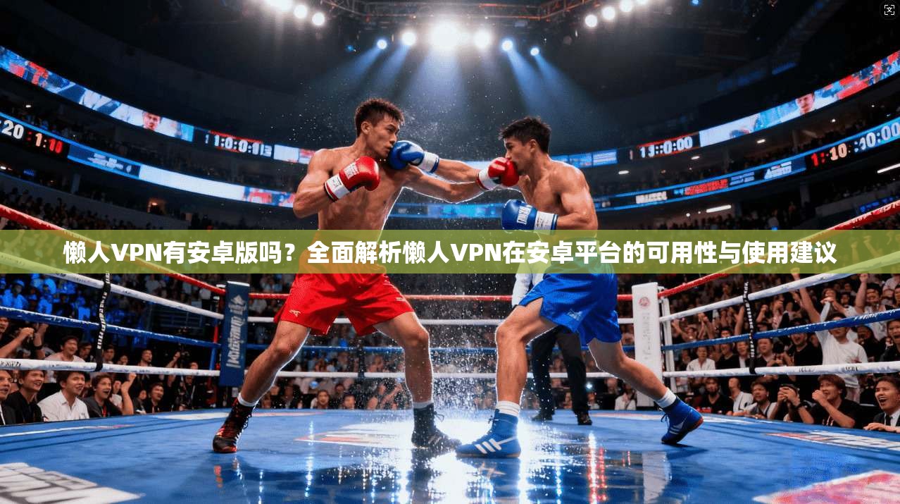 懒人VPN有安卓版吗？全面解析懒人VPN在安卓平台的可用性与使用建议