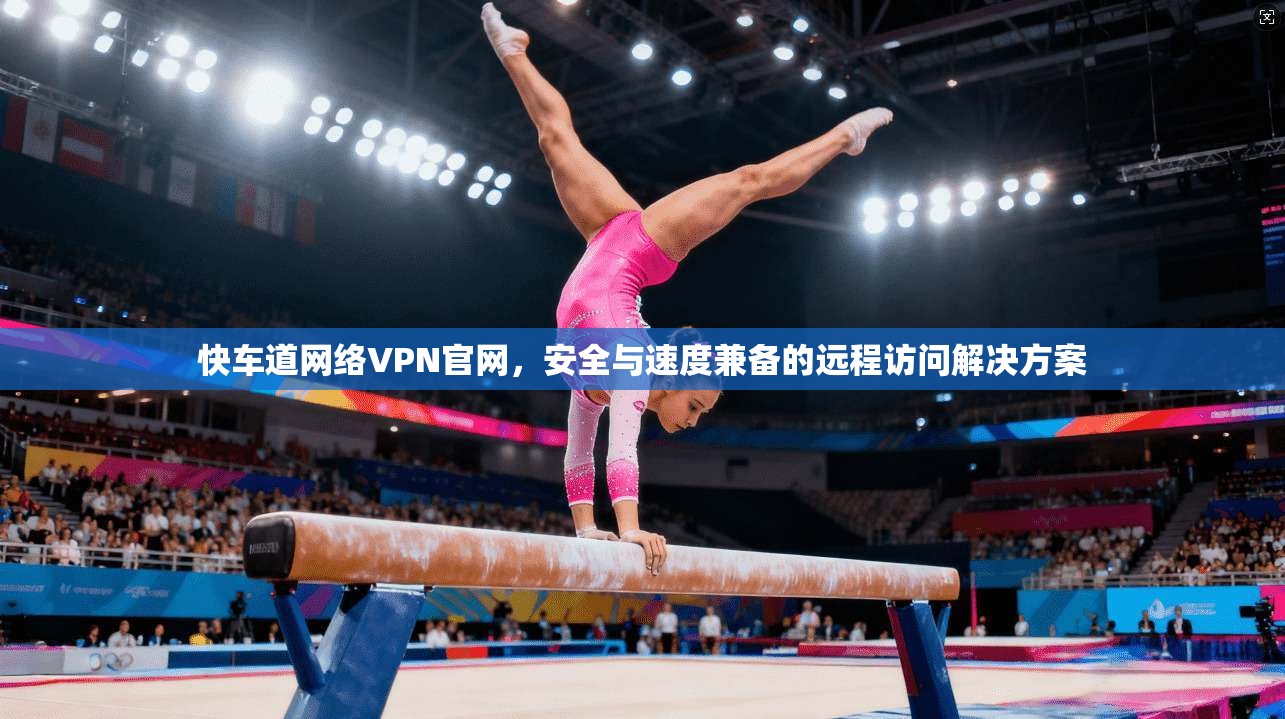 快车道网络VPN官网，安全与速度兼备的远程访问解决方案