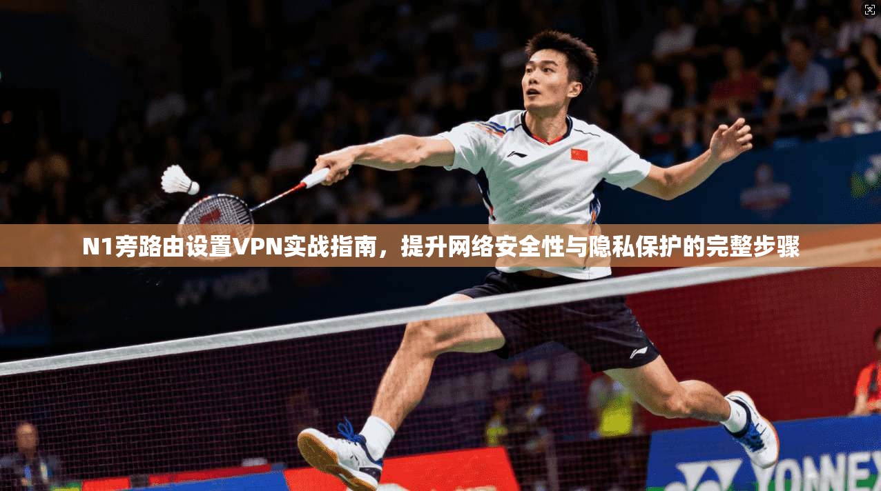 N1旁路由设置VPN实战指南，提升网络安全性与隐私保护的完整步骤