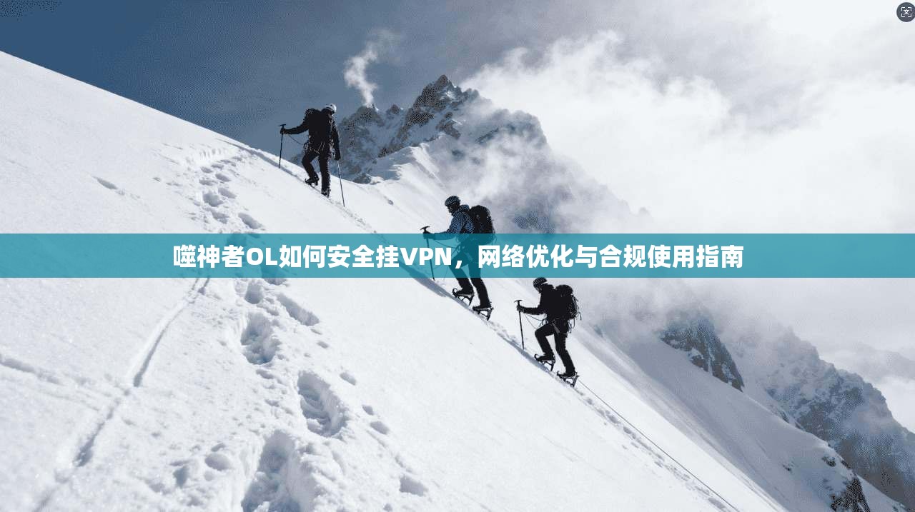 噬神者OL如何安全挂VPN，网络优化与合规使用指南