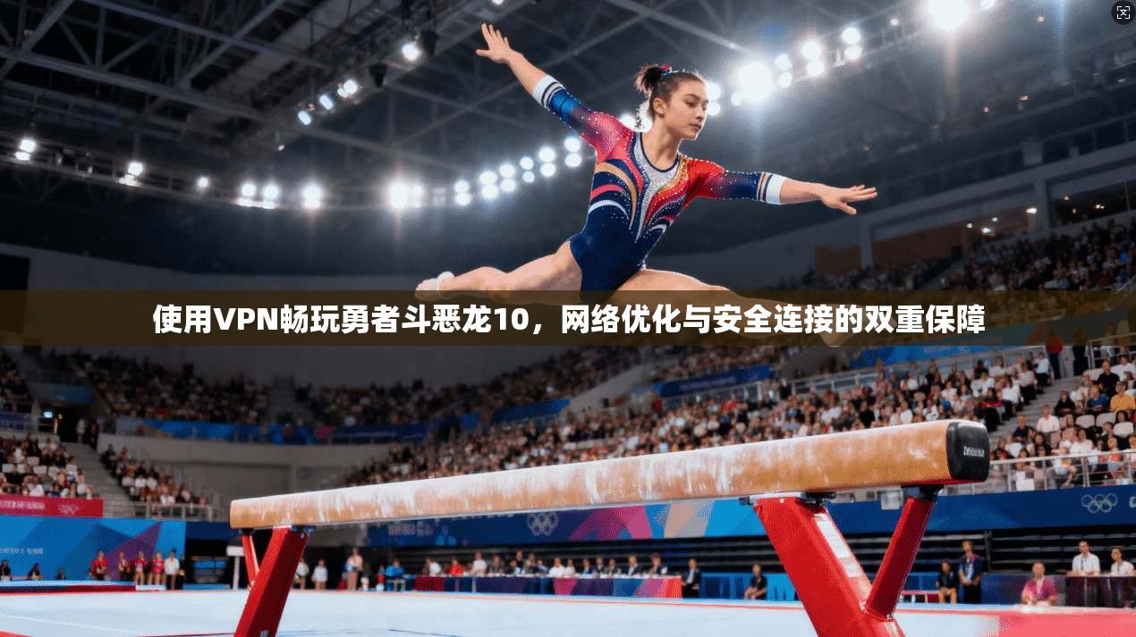 使用VPN畅玩勇者斗恶龙10，网络优化与安全连接的双重保障