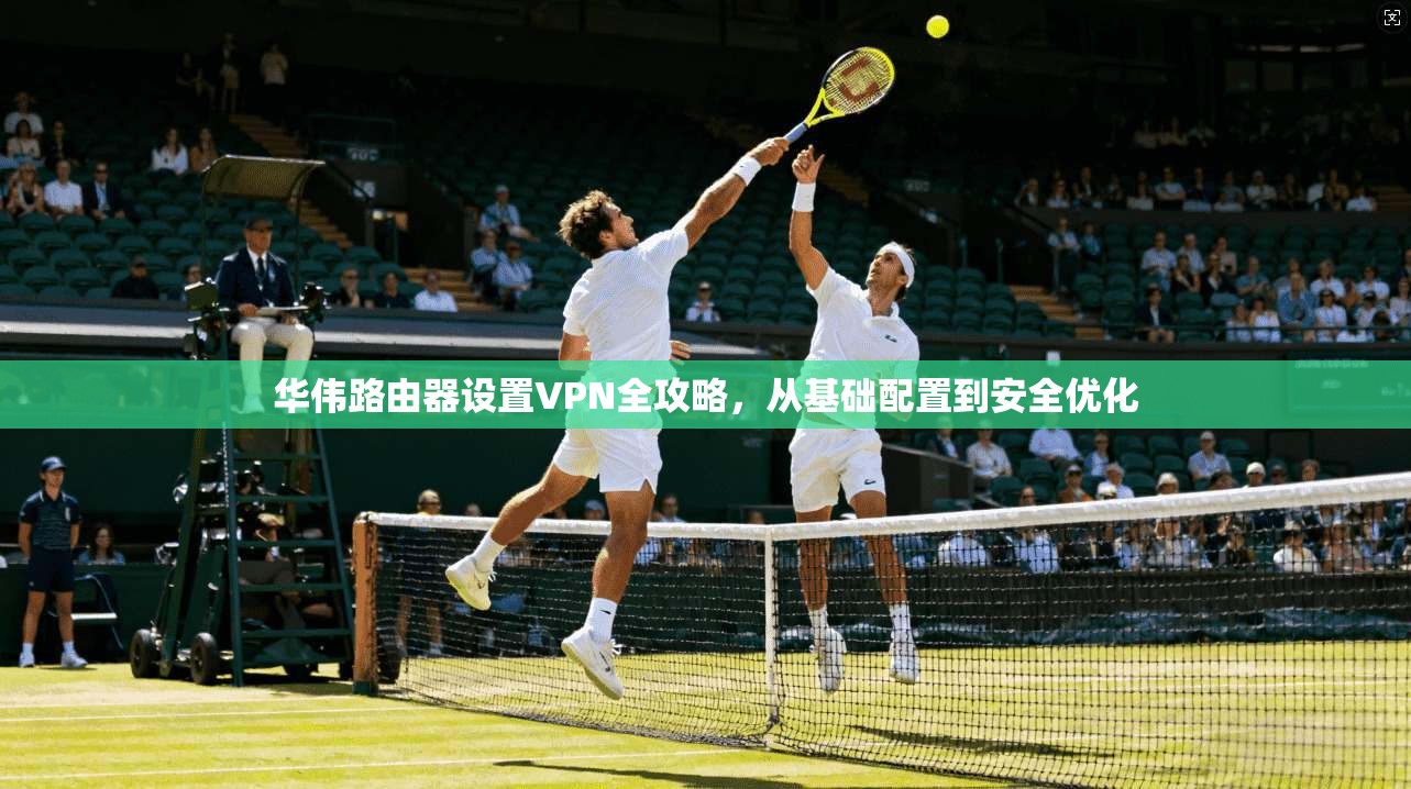 华伟路由器设置VPN全攻略，从基础配置到安全优化