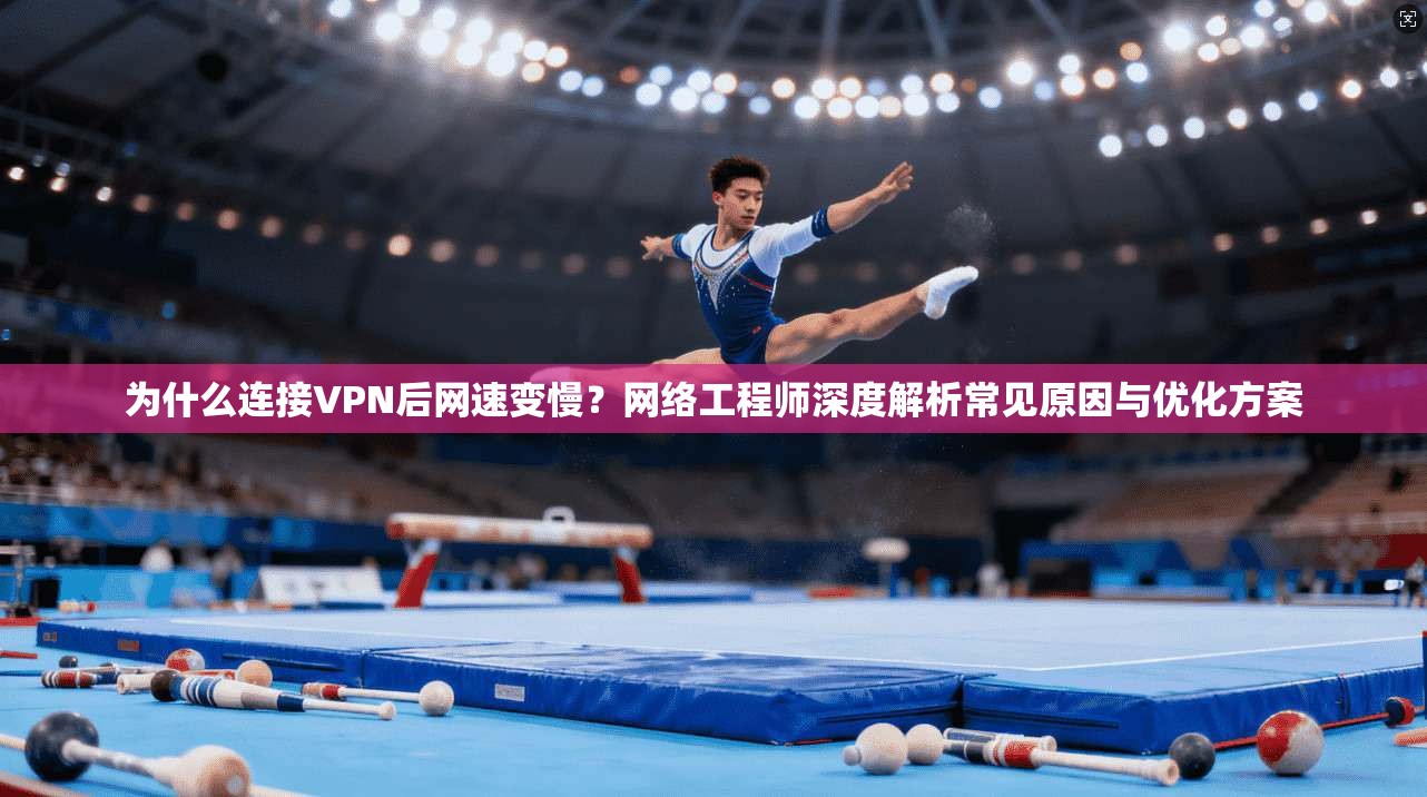 为什么连接VPN后网速变慢？网络工程师深度解析常见原因与优化方案